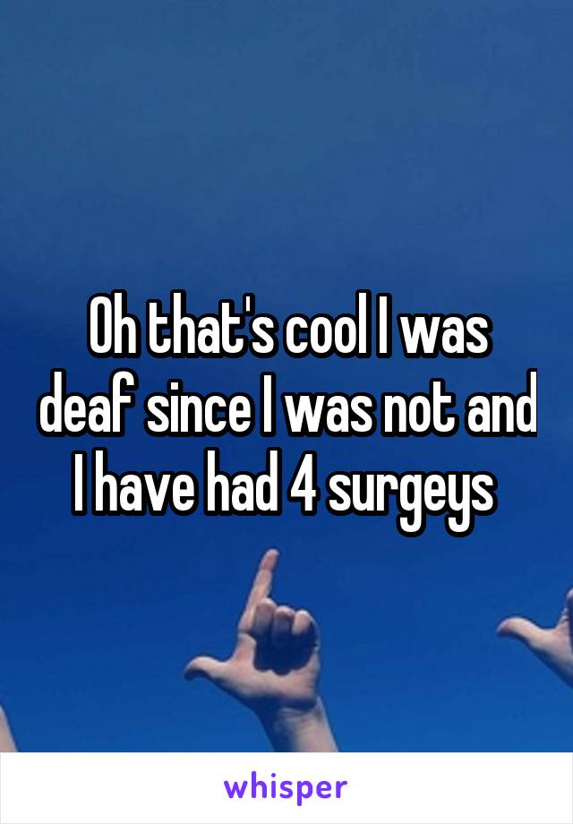 Oh that's cool I was deaf since I was not and I have had 4 surgeys 