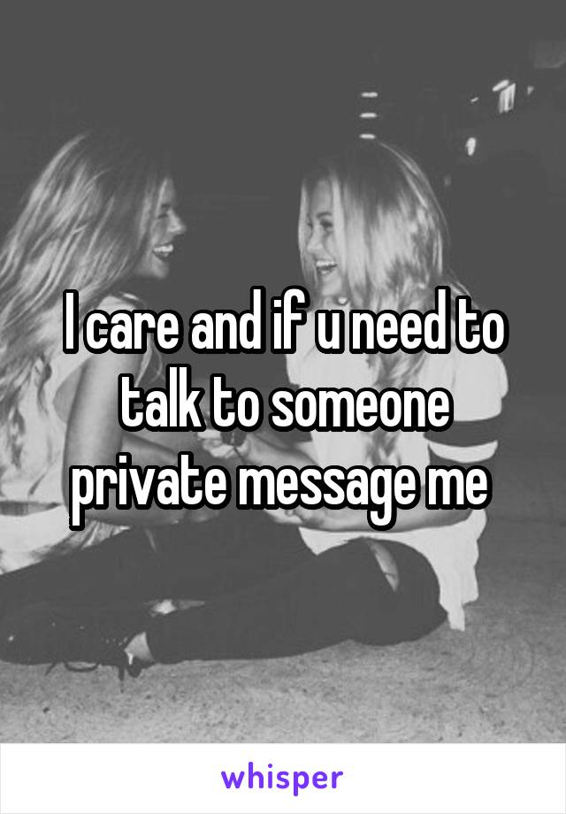 I care and if u need to talk to someone private message me 