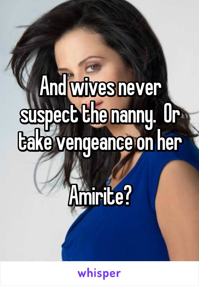 And wives never suspect the nanny.  Or take vengeance on her

Amirite?