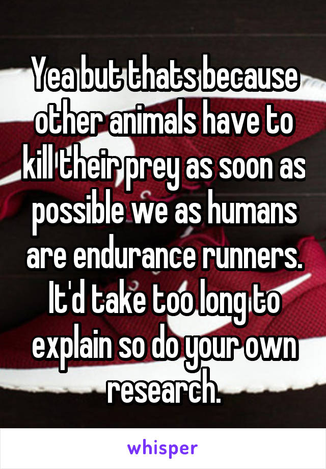 Yea but thats because other animals have to kill their prey as soon as possible we as humans are endurance runners. It'd take too long to explain so do your own research.