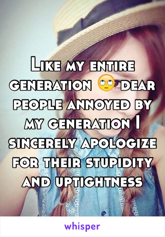 Like my entire generation 🙄 dear people annoyed by my generation I sincerely apologize for their stupidity and uptightness