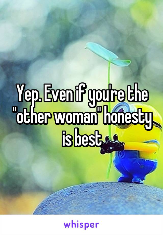 Yep. Even if you're the "other woman" honesty is best