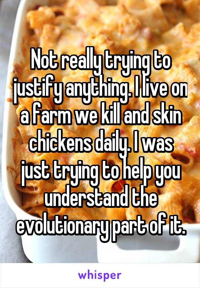 Not really trying to justify anything. I live on a farm we kill and skin chickens daily. I was just trying to help you understand the evolutionary part of it.