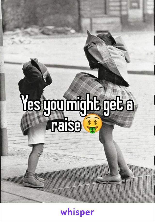 Yes you might get a raise🤑