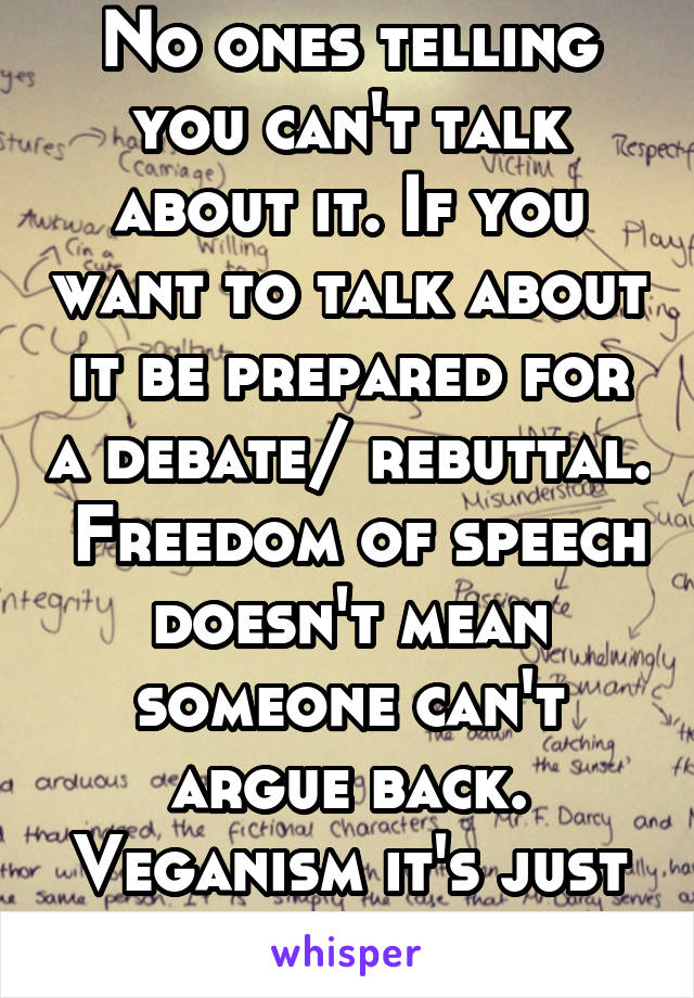 No ones telling you can't talk about it. If you want to talk about it be prepared for a debate/ rebuttal.  Freedom of speech doesn't mean someone can't argue back. Veganism it's just more valid. 