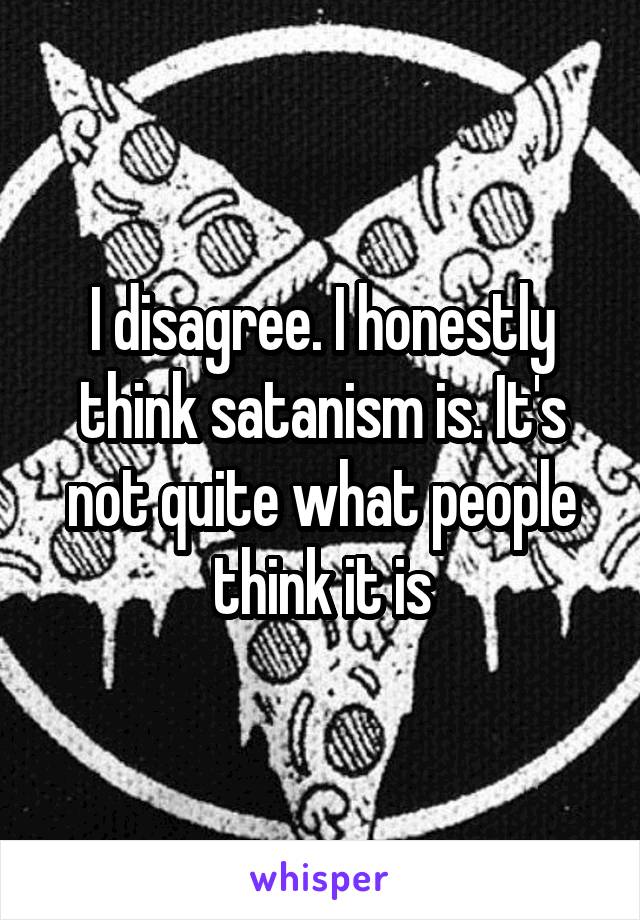 I disagree. I honestly think satanism is. It's not quite what people think it is