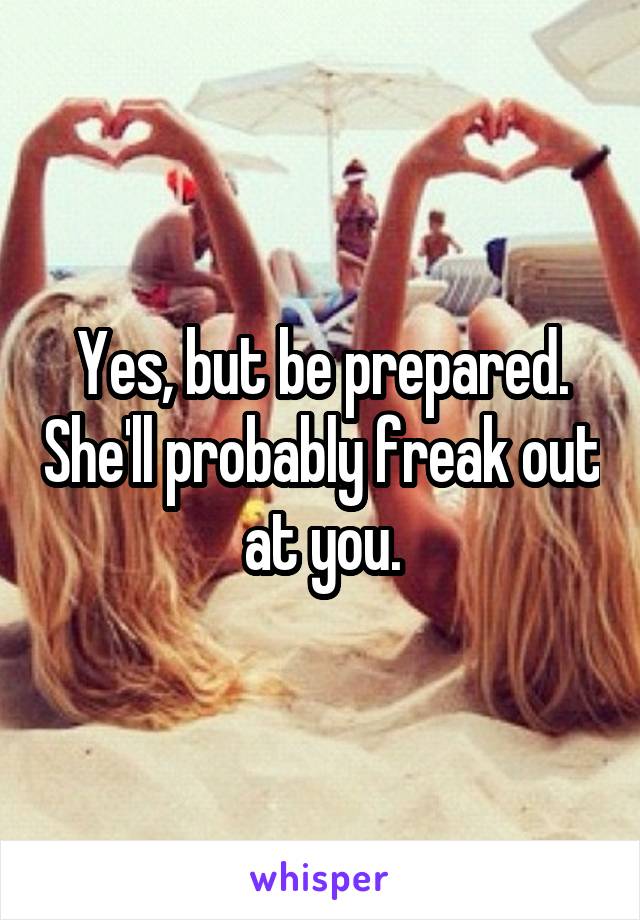 Yes, but be prepared. She'll probably freak out at you.