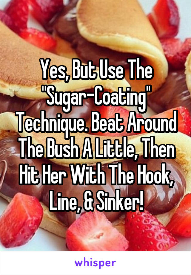 Yes, But Use The "Sugar-Coating" Technique. Beat Around The Bush A Little, Then Hit Her With The Hook, Line, & Sinker!