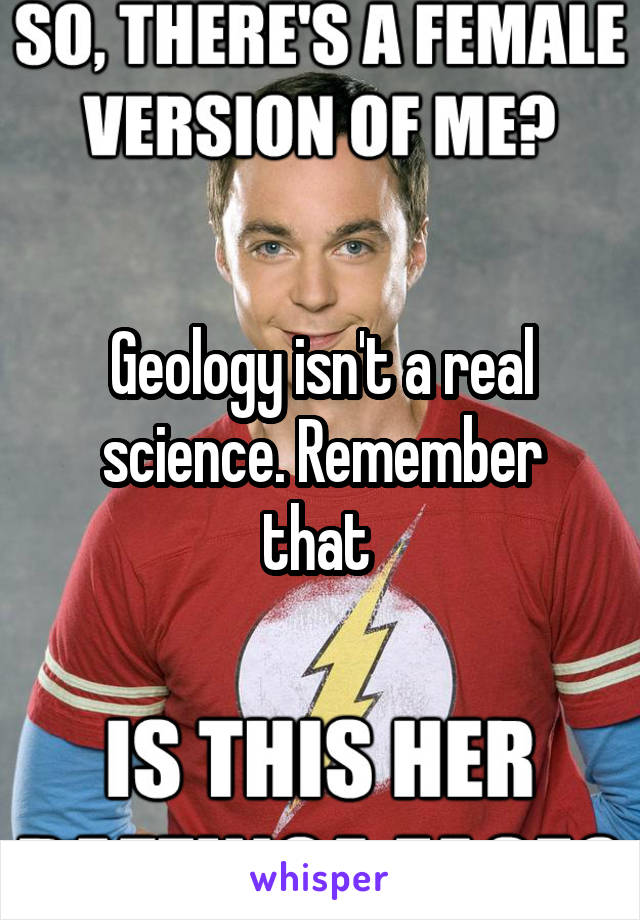 Geology isn't a real science. Remember that 