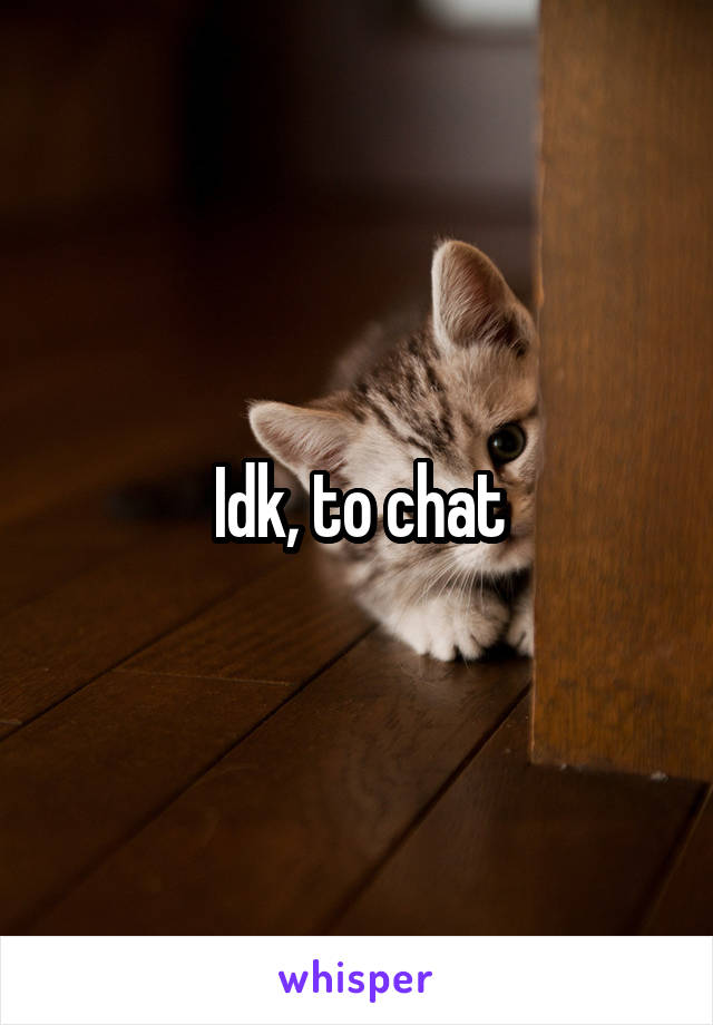 Idk, to chat