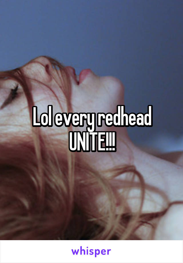 Lol every redhead UNITE!!!