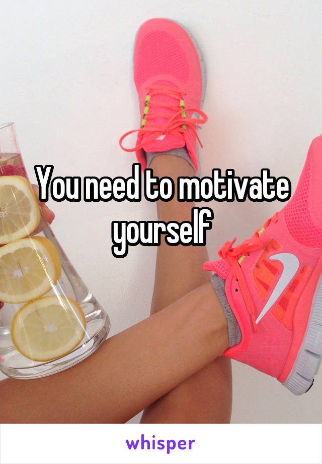 You need to motivate yourself
