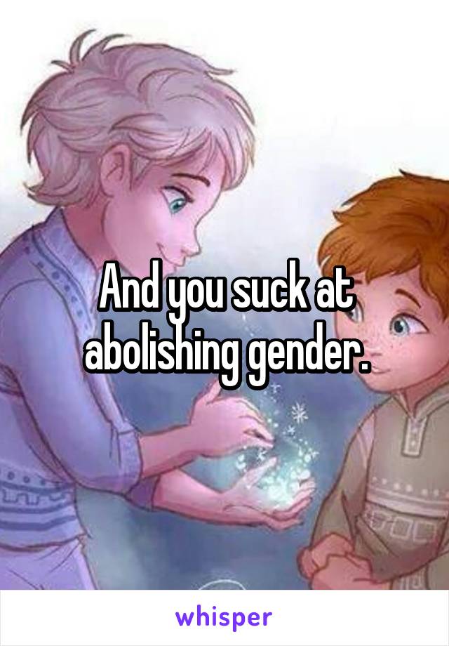 And you suck at abolishing gender.