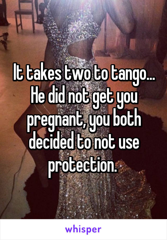 It takes two to tango... He did not get you pregnant, you both decided to not use protection. 