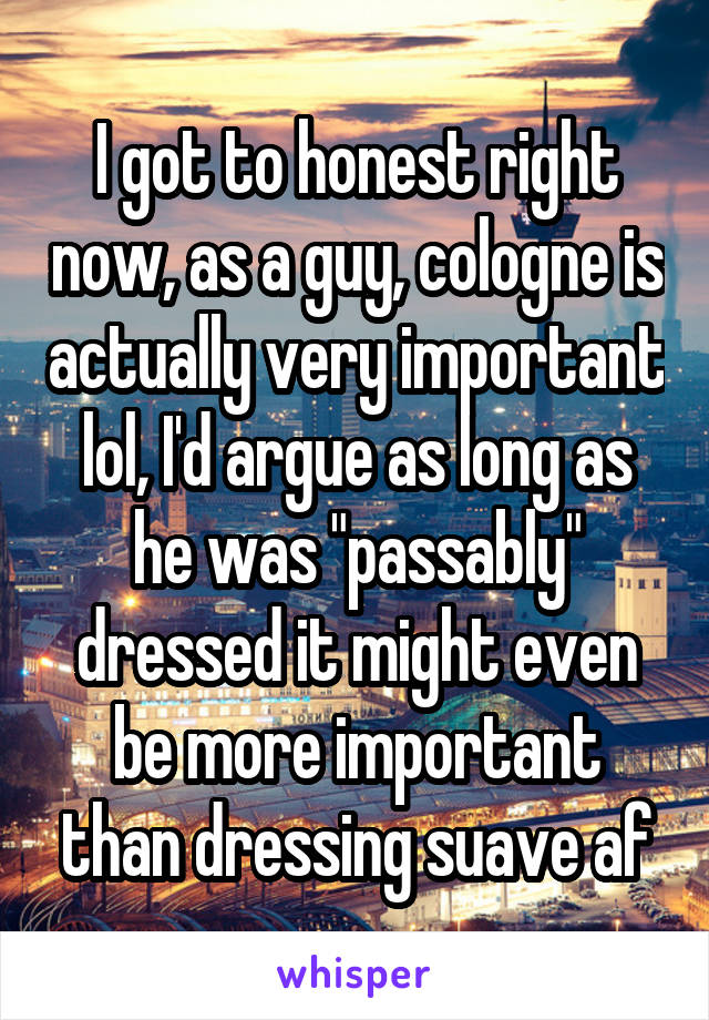 I got to honest right now, as a guy, cologne is actually very important lol, I'd argue as long as he was "passably" dressed it might even be more important than dressing suave af