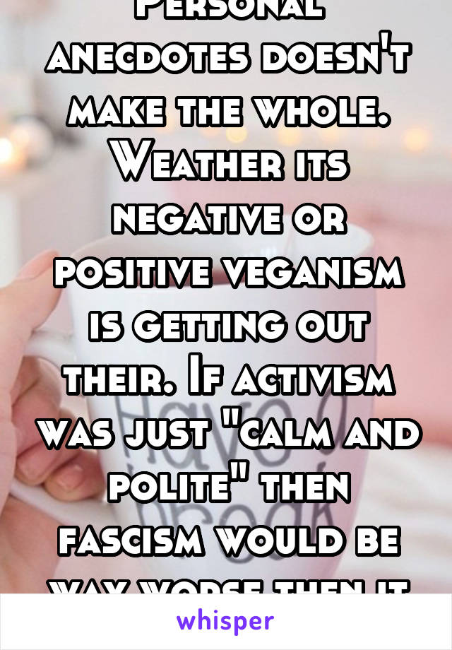 Personal anecdotes doesn't make the whole. Weather its negative or positive veganism is getting out their. If activism was just "calm and polite" then fascism would be way worse then it is now. 