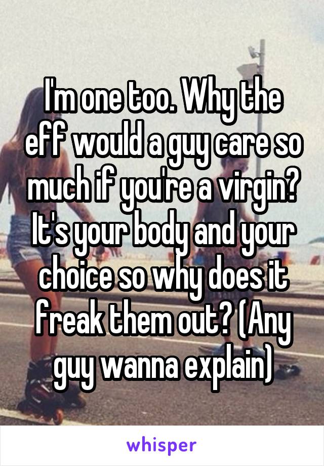 I'm one too. Why the eff would a guy care so much if you're a virgin? It's your body and your choice so why does it freak them out? (Any guy wanna explain)