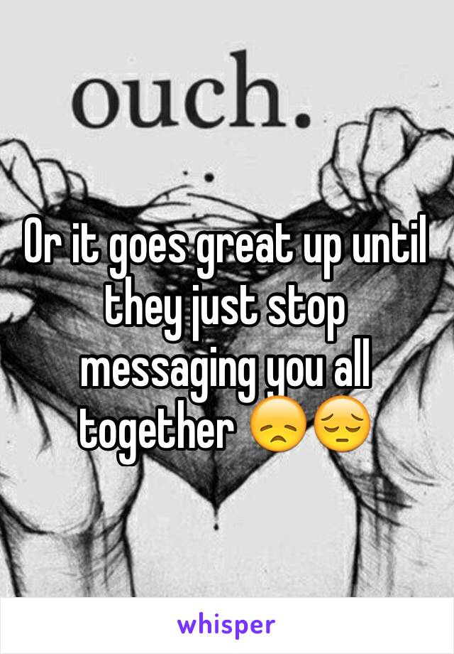 Or it goes great up until they just stop messaging you all together 😞😔