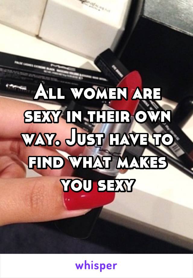 All women are sexy in their own way. Just have to find what makes you sexy