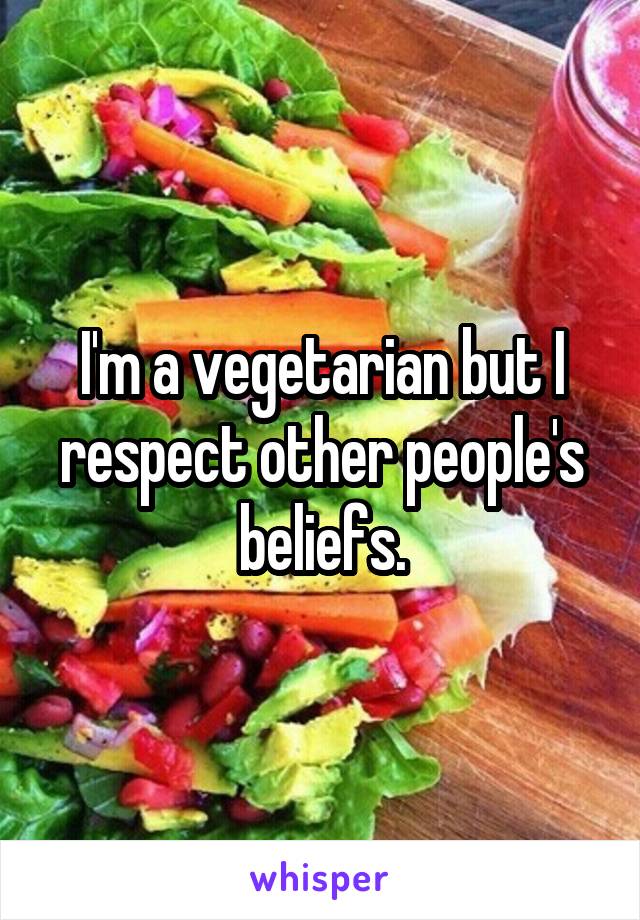 I'm a vegetarian but I respect other people's beliefs.