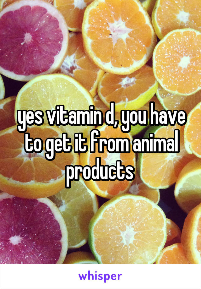 yes vitamin d, you have to get it from animal products 