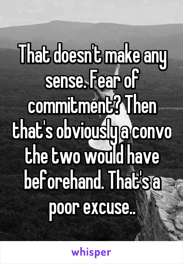 That doesn't make any sense. Fear of commitment? Then that's obviously a convo the two would have beforehand. That's a poor excuse..