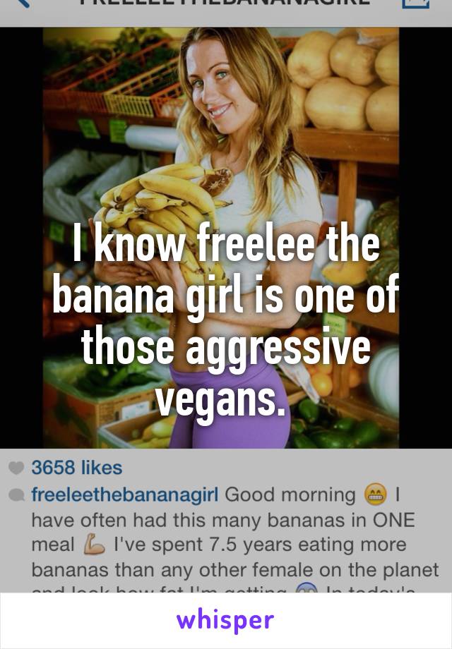 I know freelee the banana girl is one of those aggressive vegans. 