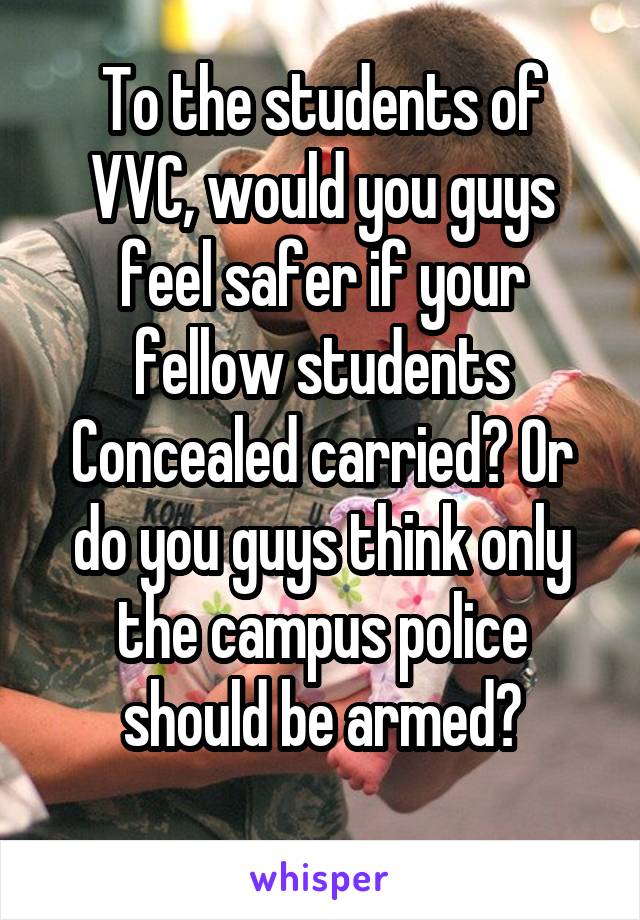 To the students of VVC, would you guys feel safer if your fellow students Concealed carried? Or do you guys think only the campus police should be armed?
