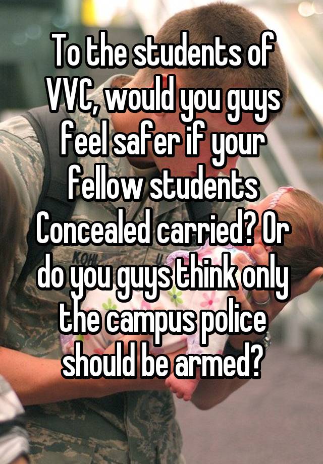 To the students of VVC, would you guys feel safer if your fellow students Concealed carried? Or do you guys think only the campus police should be armed?
