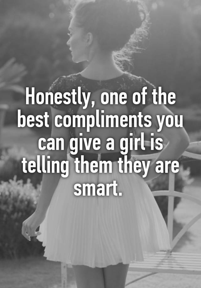 Honestly One Of The Best Compliments You Can Give A Girl Is Telling Them They Are Smart