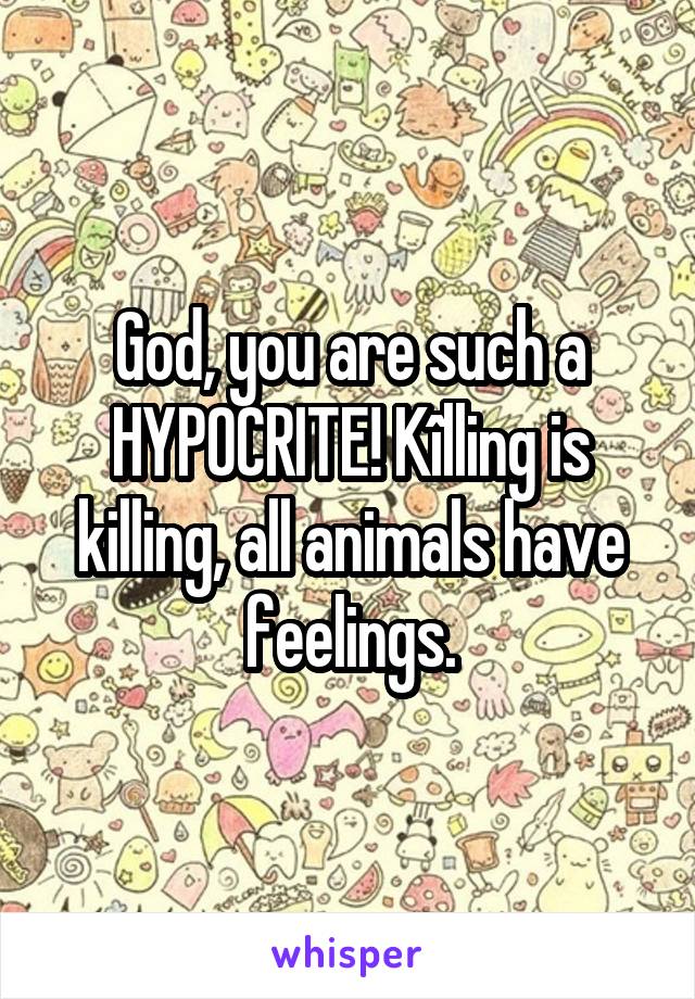 God, you are such a HYPOCRITE! Kîlling is killing, all animals have feelings.