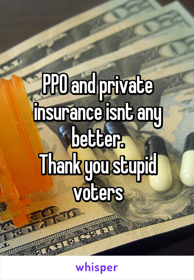 PPO and private insurance isnt any better.
Thank you stupid voters