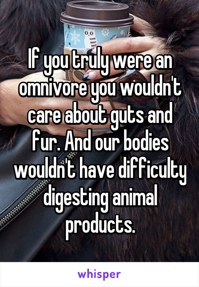 If you truly were an omnivore you wouldn't care about guts and fur. And our bodies wouldn't have difficulty digesting animal products.