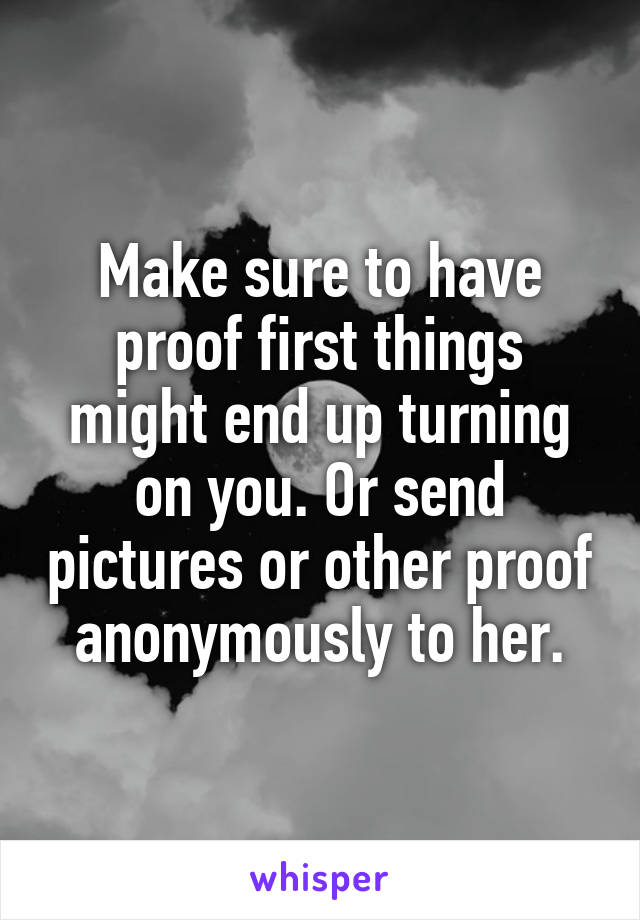 Make sure to have proof first things might end up turning on you. Or send pictures or other proof anonymously to her.