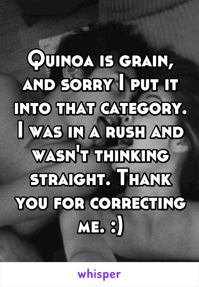 Quinoa is grain, and sorry I put it into that category. I was in a rush and wasn't thinking straight. Thank you for correcting me. :)