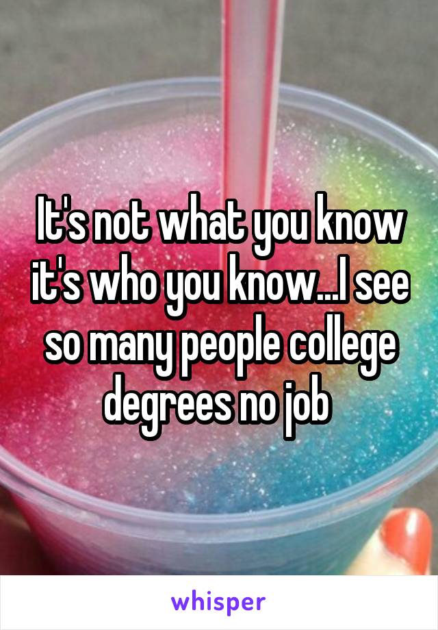 It's not what you know it's who you know...I see so many people college degrees no job 