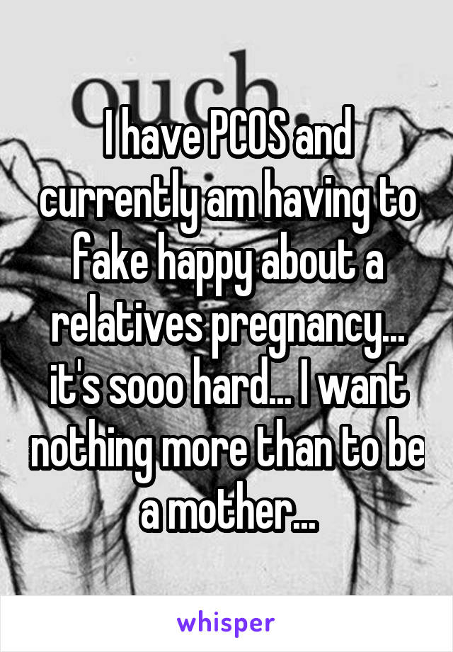 I have PCOS and currently am having to fake happy about a relatives pregnancy... it's sooo hard... I want nothing more than to be a mother...