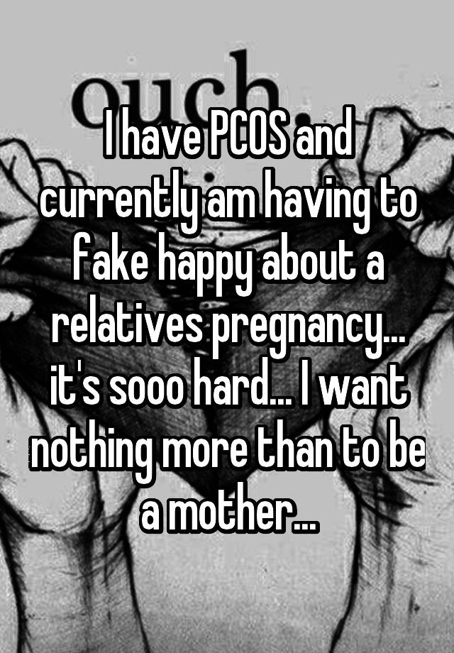 I have PCOS and currently am having to fake happy about a relatives pregnancy... it's sooo hard... I want nothing more than to be a mother...