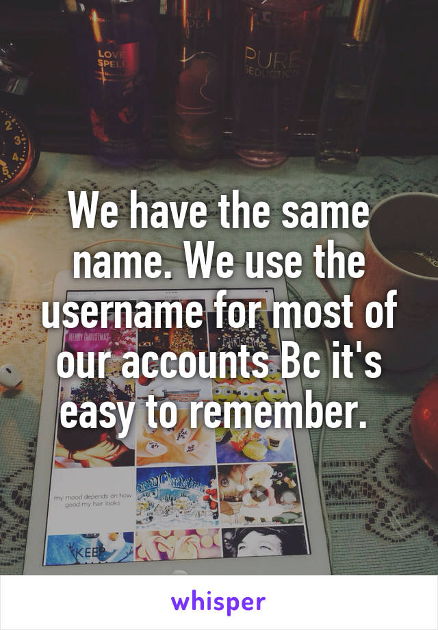 We have the same name. We use the username for most of our accounts Bc it's easy to remember. 