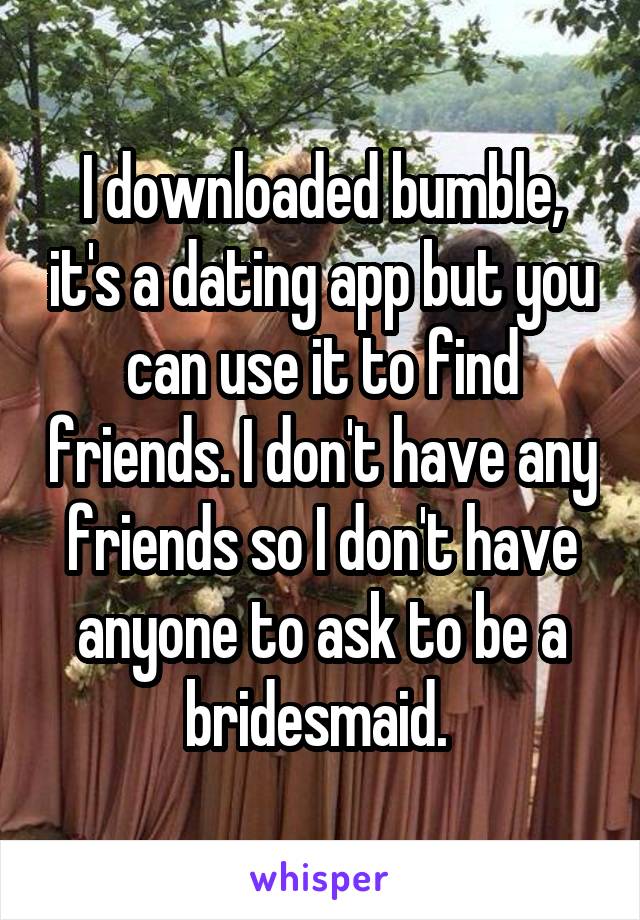 I downloaded bumble, it's a dating app but you can use it to find friends. I don't have any friends so I don't have anyone to ask to be a bridesmaid. 