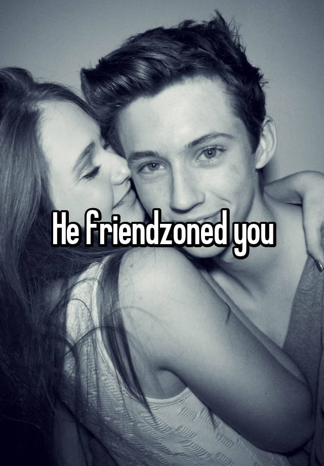 He Friendzoned You 5081