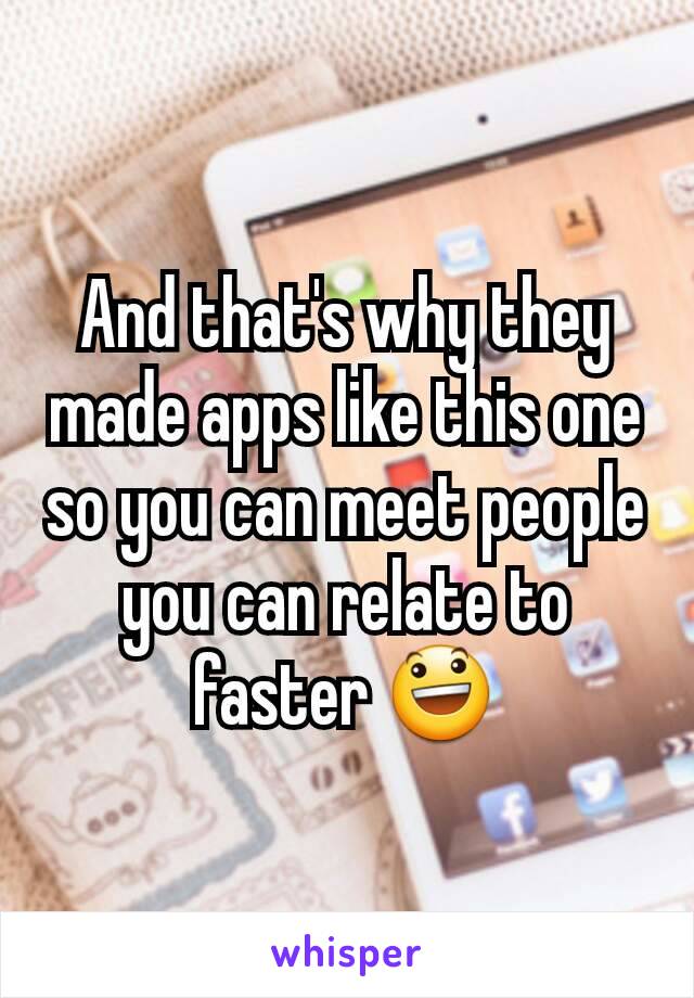 And that's why they made apps like this one so you can meet people you can relate to faster 😃