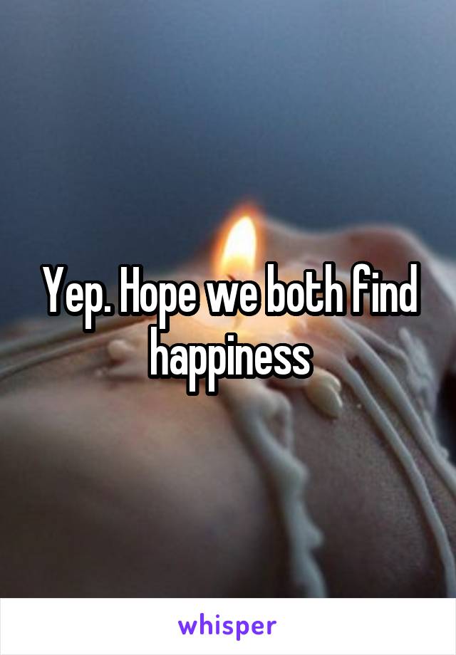 Yep. Hope we both find happiness