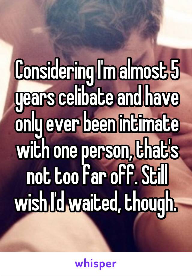 Considering I'm almost 5 years celibate and have only ever been intimate with one person, that's not too far off. Still wish I'd waited, though. 