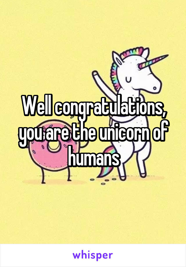 Well congratulations, you are the unicorn of humans