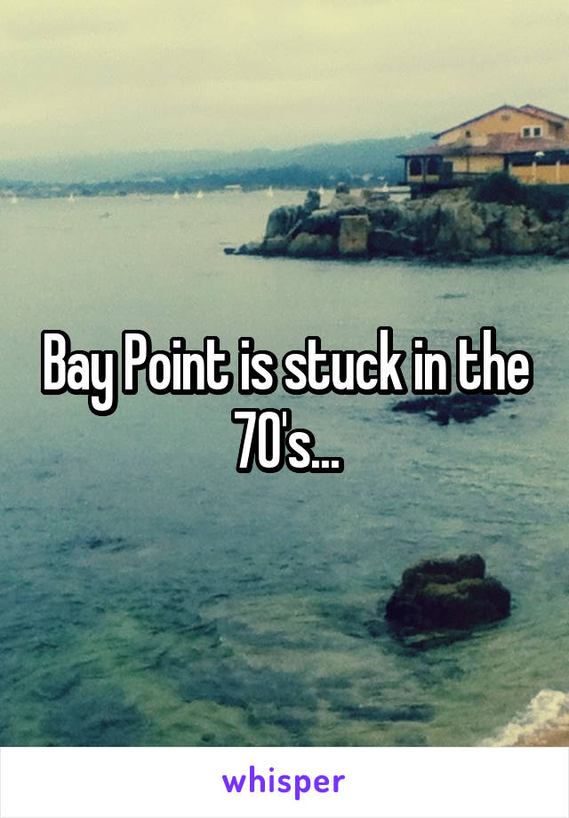 Bay Point is stuck in the 70's...