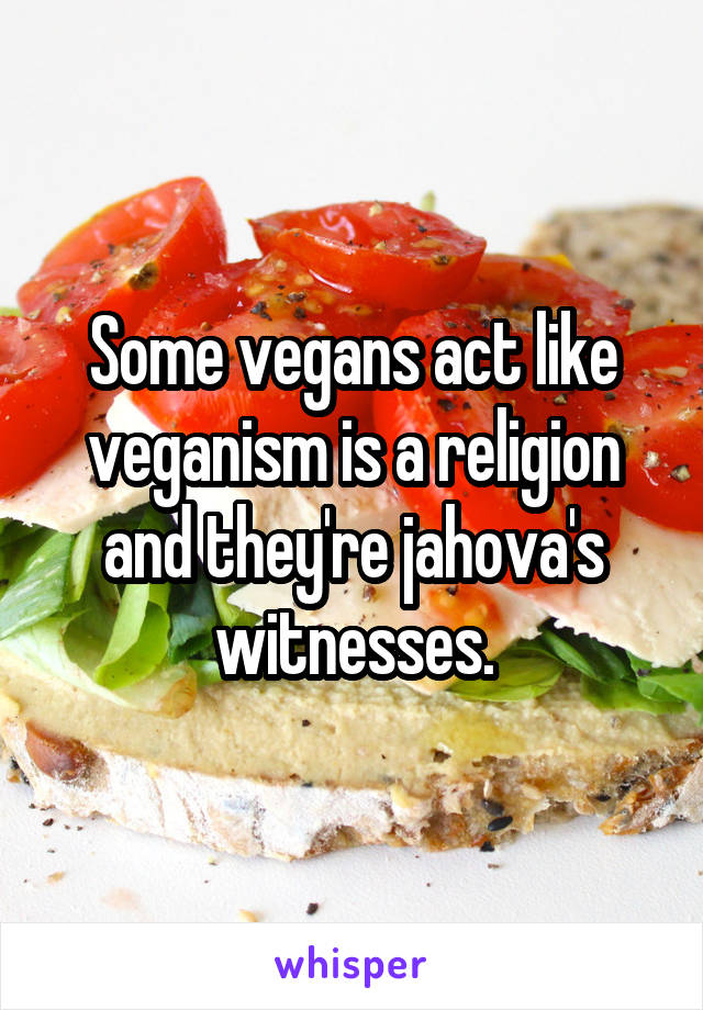 Some vegans act like veganism is a religion and they're jahova's witnesses.