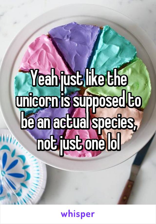 Yeah just like the unicorn is supposed to be an actual species, not just one lol