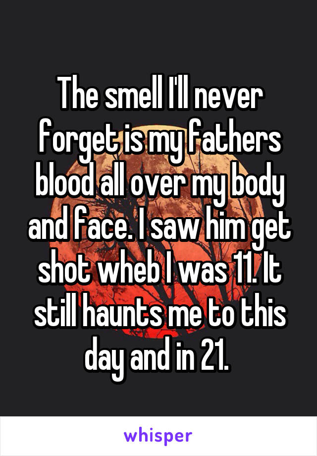 The smell I'll never forget is my fathers blood all over my body and face. I saw him get shot wheb I was 11. It still haunts me to this day and in 21. 