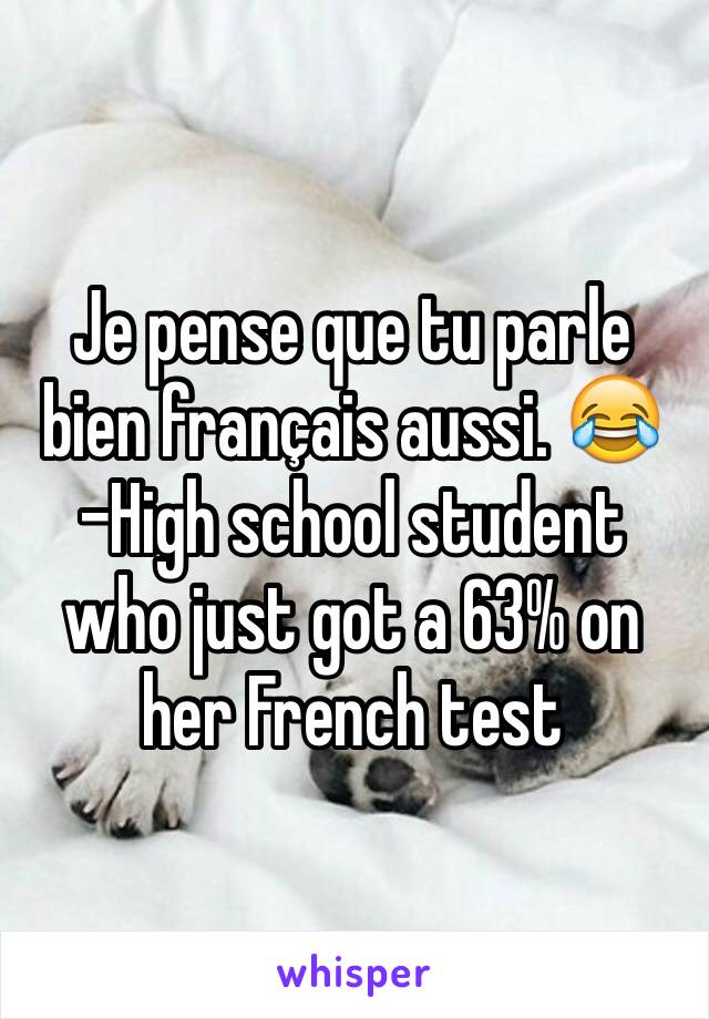 Je pense que tu parle bien français aussi. 😂
-High school student who just got a 63% on her French test